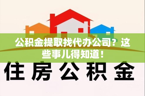 霍邱公积金提取找代办公司？这些事儿得知道！