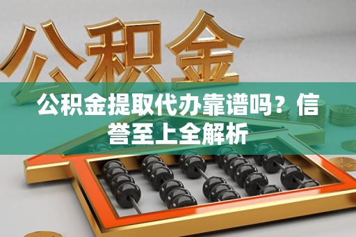霍邱公积金提取代办靠谱吗？信誉至上全解析