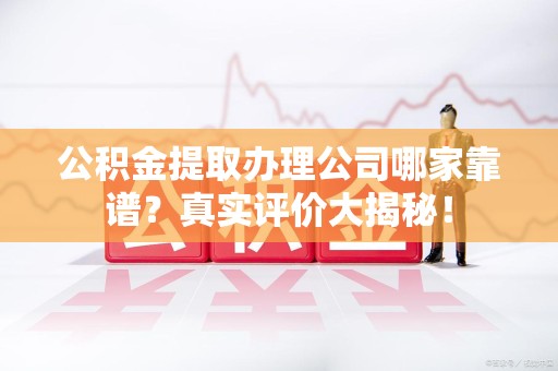 霍邱公积金提取办理公司哪家靠谱？真实评价大揭秘！