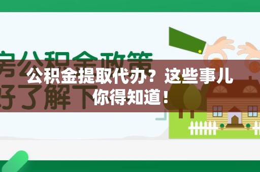 霍邱公积金提取代办？这些事儿你得知道！