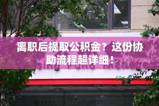 霍邱离职后提取公积金?这份协助流程超详细! 霍邱离职后提取公积金?这份协助流程超详细!