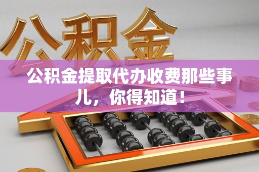 霍邱公积金提取代办收费那些事儿，你得知道！