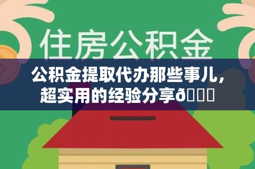霍邱公积金提取代办那些事儿，超实用的经验分享😎