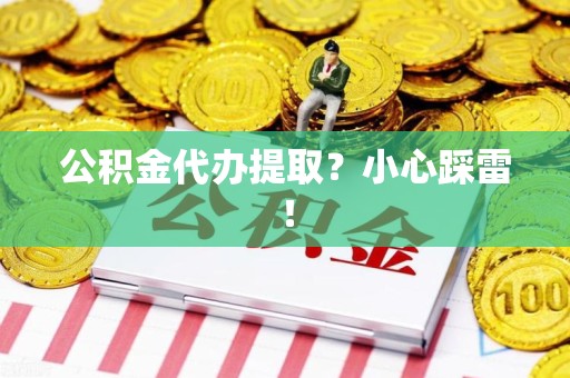 霍邱公积金代办提取？小心踩雷！