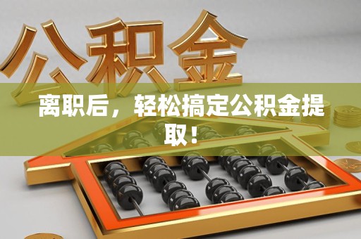 霍邱离职后，轻松搞定公积金提取！
