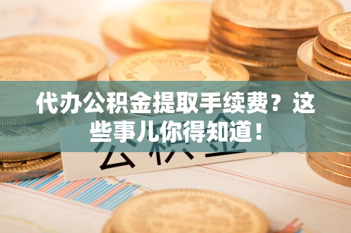 霍邱代办公积金提取手续费？这些事儿你得知道！