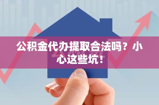 霍邱公积金代办提取合法吗?小心这些坑! 霍邱公积金代办提取合法吗?小心这些坑!