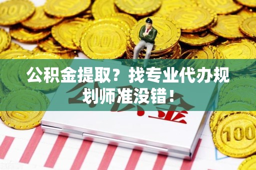 霍邱公积金提取？找专业代办规划师准没错！