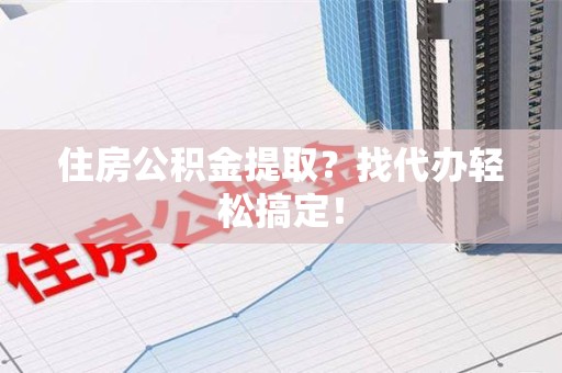 霍邱住房公积金提取？找代办轻松搞定！