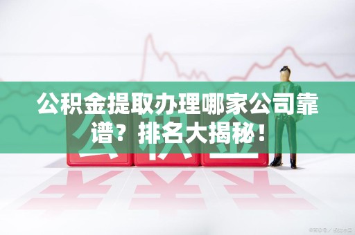 霍邱公积金提取办理哪家公司靠谱?排名大揭秘! 霍邱公积金提取办理哪家公司靠谱?排名大揭秘!