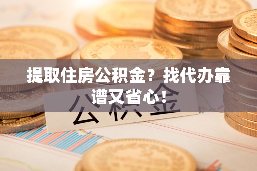霍邱提取住房公积金？找代办靠谱又省心！