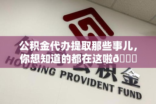 霍邱公积金代办提取那些事儿，你想知道的都在这啦😉
