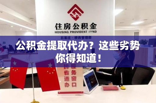 霍邱公积金提取代办？这些劣势你得知道！