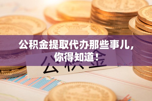霍邱公积金提取代办那些事儿，你得知道！