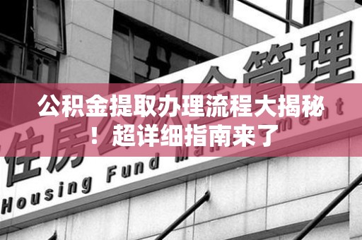 霍邱公积金提取办理流程大揭秘！超详细指南来了