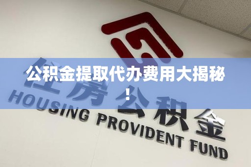霍邱公积金提取代办费用大揭秘! 霍邱公积金提取代办费用大揭秘!