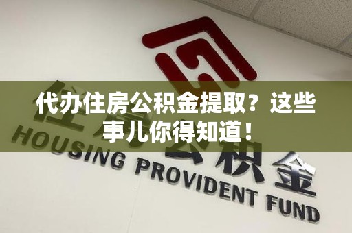 霍邱代办住房公积金提取？这些事儿你得知道！