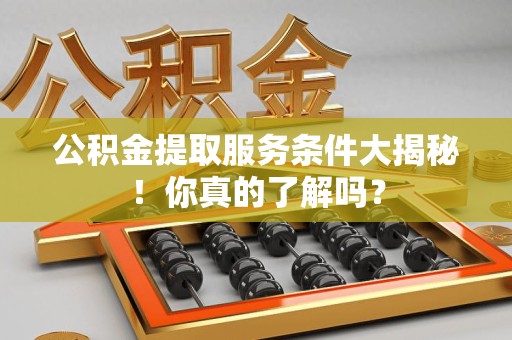霍邱公积金提取服务条件大揭秘！你真的了解吗？