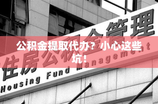 霍邱公积金提取代办？小心这些坑！