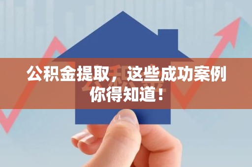 霍邱公积金提取，这些成功案例你得知道！