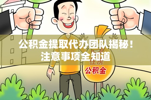 霍邱公积金提取代办团队揭秘！注意事项全知道
