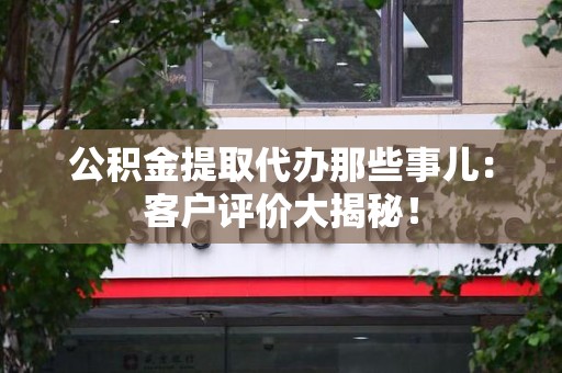 霍邱公积金提取代办那些事儿：客户评价大揭秘！