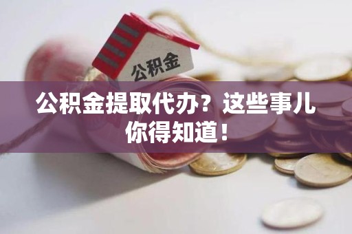 霍邱公积金提取代办？这些事儿你得知道！