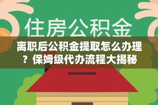 霍邱离职后公积金提取怎么办理?保姆级代办流程大揭秘 霍邱离职后公积金提取怎么办理?保姆级代办流程大揭秘