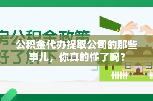 霍邱公积金代办提取公司的那些事儿，你真的懂了吗？