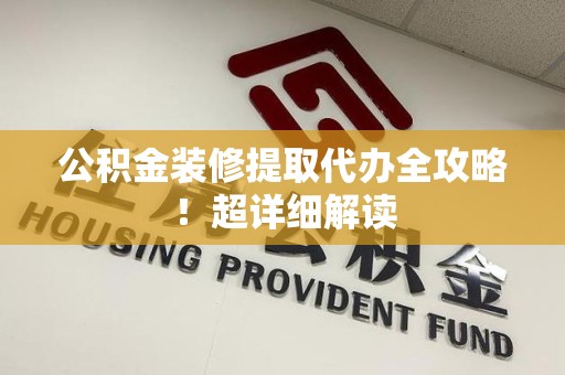 霍邱公积金装修提取代办全攻略！超详细解读