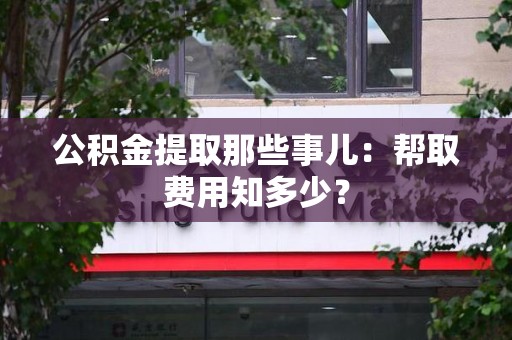 霍邱公积金提取那些事儿：帮取费用知多少？