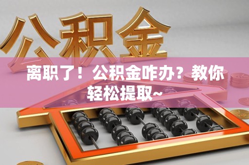 霍邱离职了！公积金咋办？教你轻松提取~