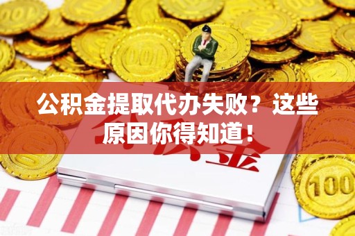 霍邱公积金提取代办失败?这些原因你得知道! 霍邱公积金提取代办失败?这些原因你得知道!