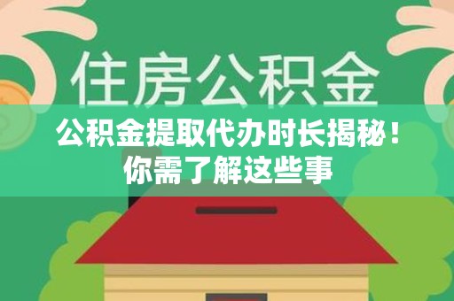 霍邱公积金提取代办时长揭秘！你需了解这些事