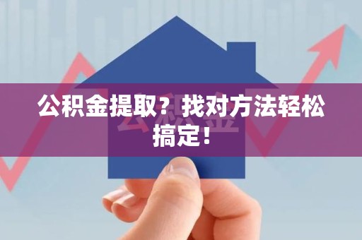 霍邱公积金提取？找对方法轻松搞定！