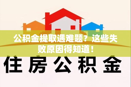 霍邱公积金提取遇难题？这些失败原因得知道！
