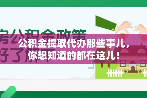 霍邱公积金提取代办那些事儿，你想知道的都在这儿！