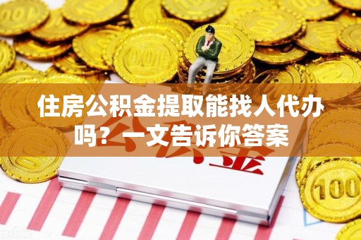 霍邱住房公积金提取能找人代办吗？一文告诉你答案
