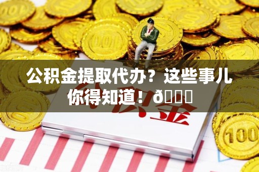 霍邱公积金提取代办？这些事儿你得知道！😎