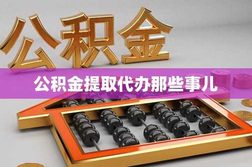 霍邱公积金提取代办那些事儿