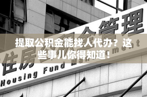 霍邱提取公积金能找人代办?这些事儿你得知道! 霍邱提取公积金能找人代办?这些事儿你得知道!