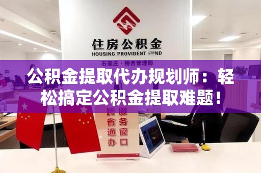 霍邱公积金提取代办规划师：轻松搞定公积金提取难题！