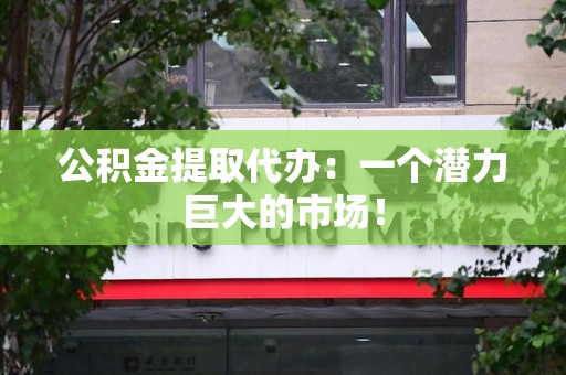 霍邱公积金提取代办：一个潜力巨大的市场！