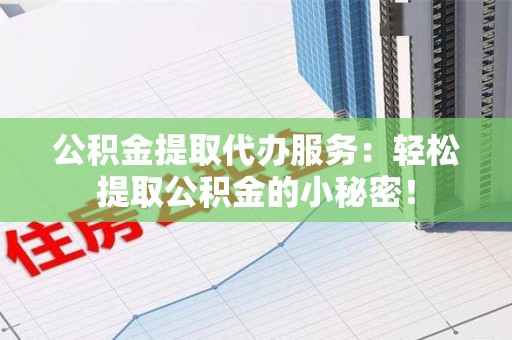 霍邱公积金提取代办服务：轻松提取公积金的小秘密！