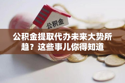 霍邱公积金提取代办未来大势所趋?这些事儿你得知道 霍邱公积金提取代办未来大势所趋?这些事儿你得知道