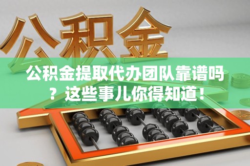 霍邱公积金提取代办团队靠谱吗？这些事儿你得知道！