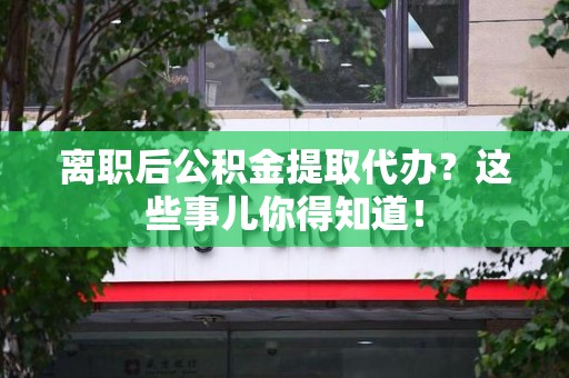 霍邱离职后公积金提取代办?这些事儿你得知道! 霍邱离职后公积金提取代办?这些事儿你得知道!