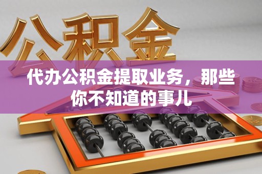 霍邱代办公积金提取业务，那些你不知道的事儿