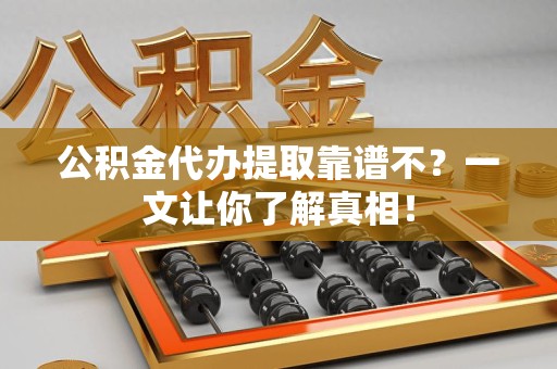 霍邱公积金代办提取靠谱不？一文让你了解真相！