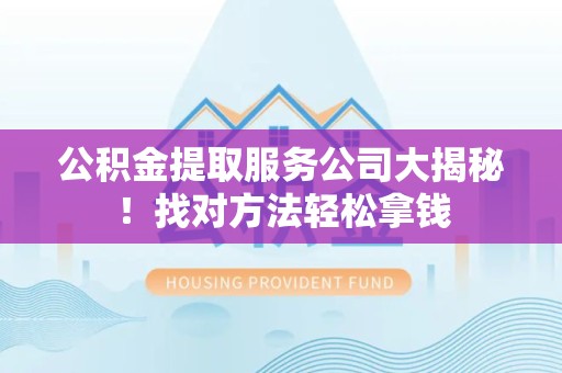 霍邱公积金提取服务公司大揭秘！找对方法轻松拿钱